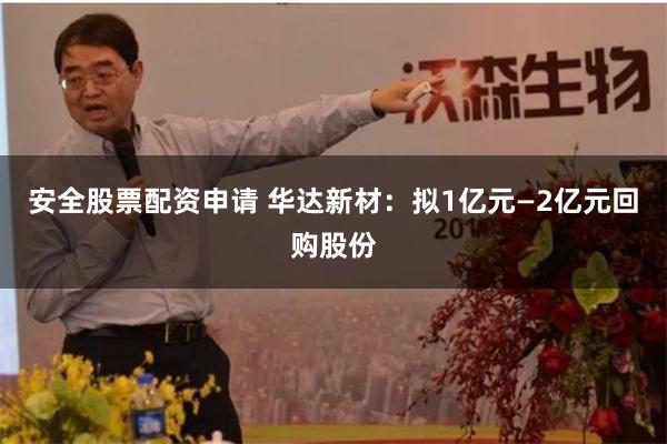安全股票配资申请 华达新材：拟1亿元—2亿元回购股份