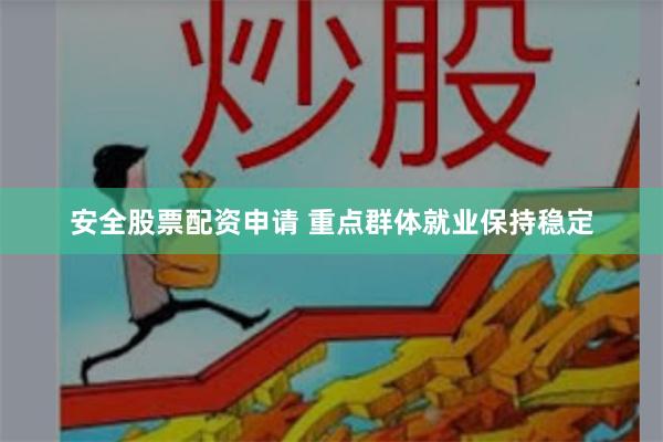 安全股票配资申请 重点群体就业保持稳定