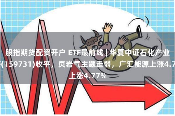 股指期货配资开户 ETF最前线 | 华夏中证石化产业ETF(159731)收平，页岩气主题走弱，广汇能源上涨4.77%