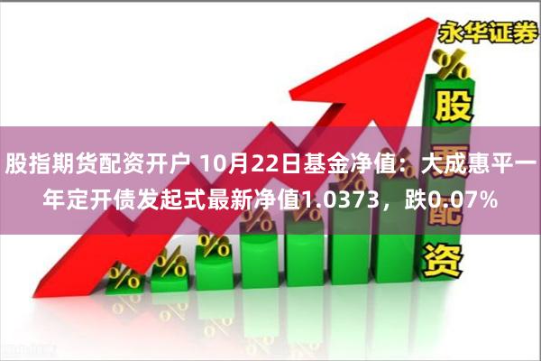 股指期货配资开户 10月22日基金净值：大成惠平一年定开债发起式最新净值1.0373，跌0.07%