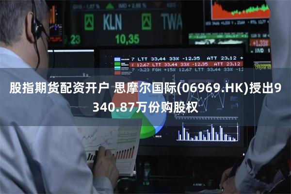 股指期货配资开户 思摩尔国际(06969.HK)授出9340.87万份购股权