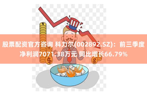 股票配资官方咨询 科力尔(002892.SZ)：前三季度净利润7071.38万元 同比增长66.79%