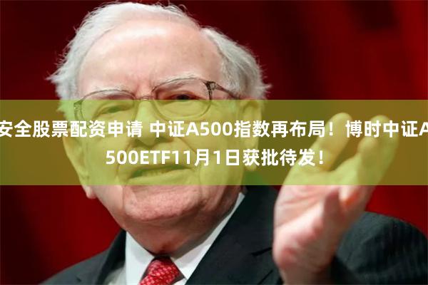 安全股票配资申请 中证A500指数再布局！博时中证A500ETF11月1日获批待发！