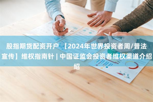 股指期货配资开户 【2024年世界投资者周/普法宣传】维权指南针 | 中国证监会投资者维权渠道介绍