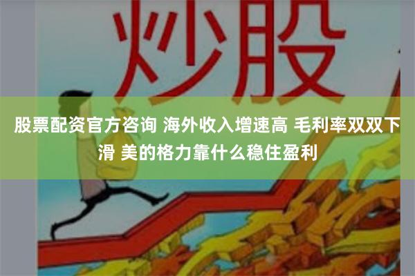 股票配资官方咨询 海外收入增速高 毛利率双双下滑 美的格力靠什么稳住盈利