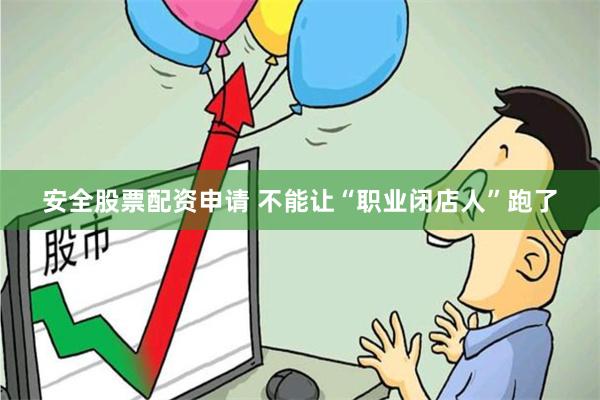 安全股票配资申请 不能让“职业闭店人”跑了