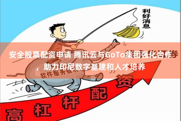 安全股票配资申请 腾讯云与GoTo集团强化合作，助力印尼数字基建和人才培养