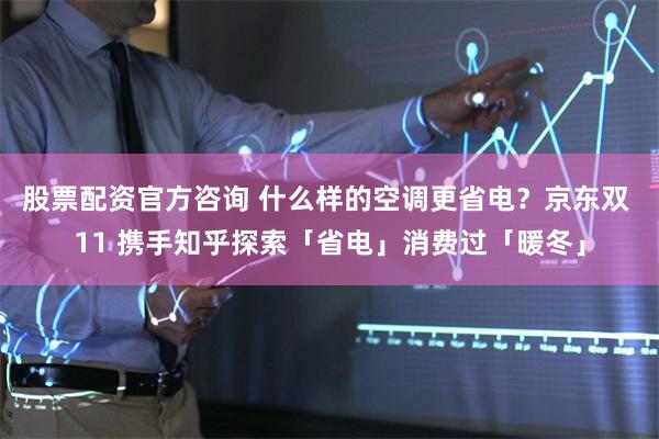 股票配资官方咨询 什么样的空调更省电？京东双 11 携手知乎探索「省电」消费过「暖冬」