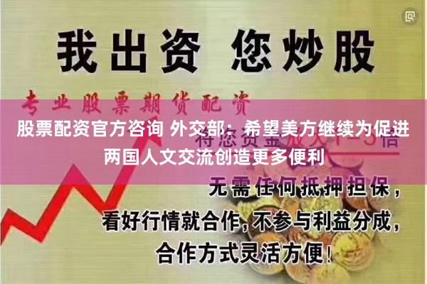 股票配资官方咨询 外交部：希望美方继续为促进两国人文交流创造更多便利