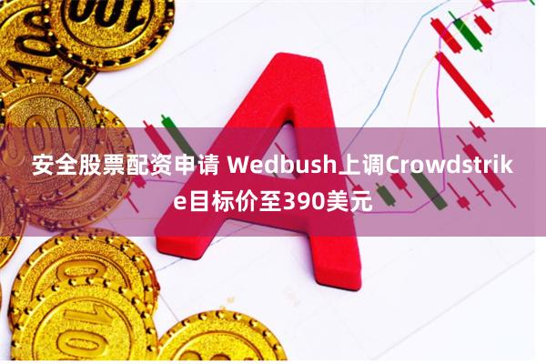 安全股票配资申请 Wedbush上调Crowdstrike目标价至390美元