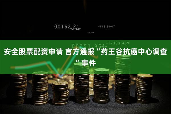 安全股票配资申请 官方通报“药王谷抗癌中心调查”事件