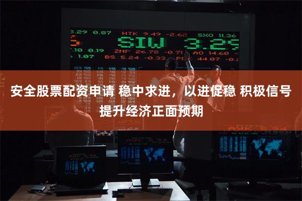 安全股票配资申请 稳中求进，以进促稳 积极信号提升经济正面预期