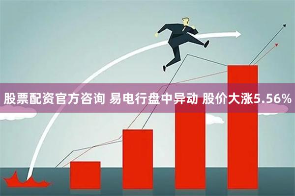 股票配资官方咨询 易电行盘中异动 股价大涨5.56%