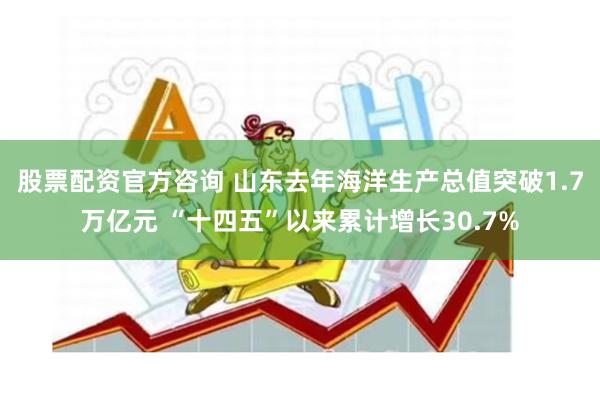 股票配资官方咨询 山东去年海洋生产总值突破1.7万亿元 “十四五”以来累计增长30.7%