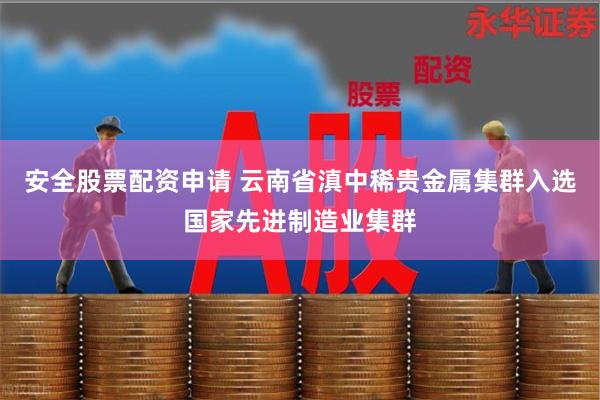 安全股票配资申请 云南省滇中稀贵金属集群入选国家先进制造业集群