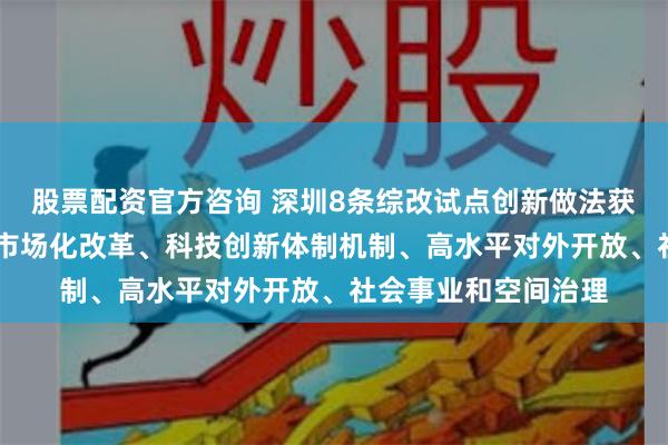 股票配资官方咨询 深圳8条综改试点创新做法获全国推广 涉及要素市场化改革、科技创新体制机制、高水平对外开放、社会事业和空间治理