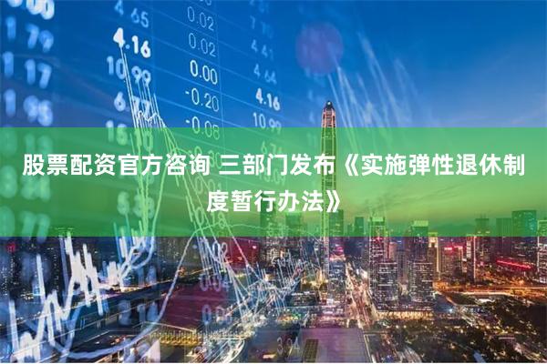 股票配资官方咨询 三部门发布《实施弹性退休制度暂行办法》