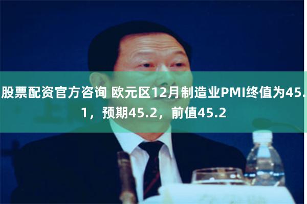 股票配资官方咨询 欧元区12月制造业PMI终值为45.1，预期45.2，前值45.2