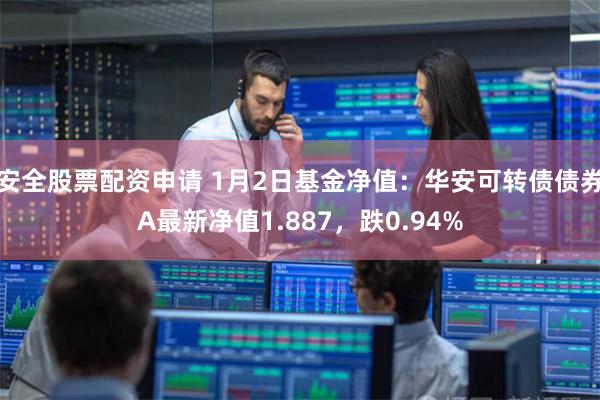 安全股票配资申请 1月2日基金净值：华安可转债债券A最新净值1.887，跌0.94%