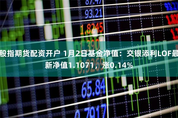 股指期货配资开户 1月2日基金净值：交银添利LOF最新净值1.1071，涨0.14%