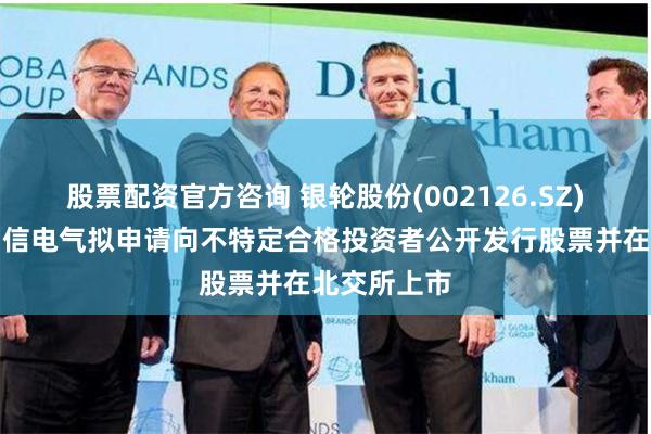 股票配资官方咨询 银轮股份(002126.SZ)：子公司朗信电气拟申请向不特定合格投资者公开发行股票并在北交所上市