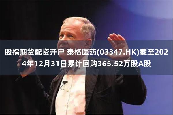 股指期货配资开户 泰格医药(03347.HK)截至2024年12月31日累计回购365.52万股A股