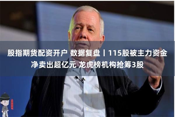 股指期货配资开户 数据复盘丨115股被主力资金净卖出超亿元 龙虎榜机构抢筹3股