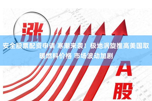 安全股票配资申请 寒潮来袭！极地涡旋推高美国取暖燃料价格 市场波动加剧
