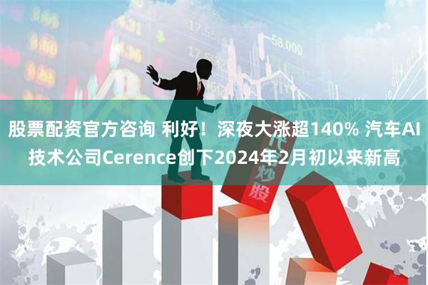 股票配资官方咨询 利好！深夜大涨超140% 汽车AI技术公司Cerence创下2024年2月初以来新高