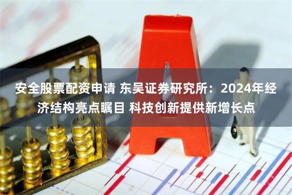 安全股票配资申请 东吴证券研究所：2024年经济结构亮点瞩目 科技创新提供新增长点
