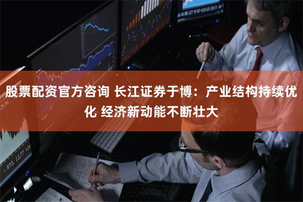 股票配资官方咨询 长江证券于博：产业结构持续优化 经济新动能不断壮大