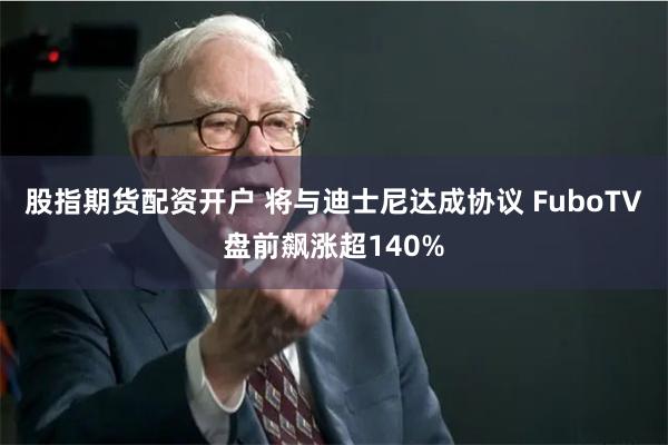 股指期货配资开户 将与迪士尼达成协议 FuboTV盘前飙涨超140%
