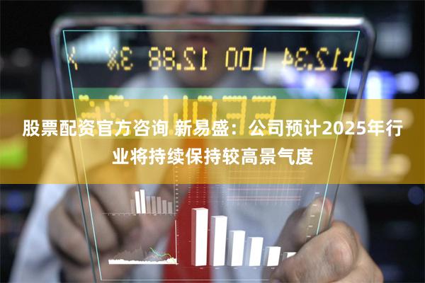 股票配资官方咨询 新易盛：公司预计2025年行业将持续保持较高景气度