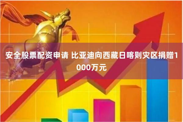 安全股票配资申请 比亚迪向西藏日喀则灾区捐赠1000万元