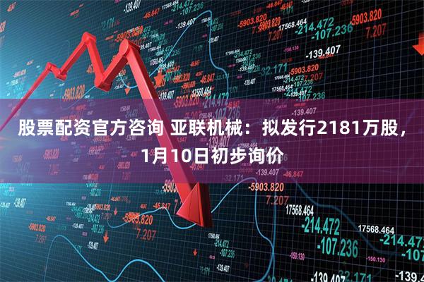 股票配资官方咨询 亚联机械：拟发行2181万股，1月10日初步询价