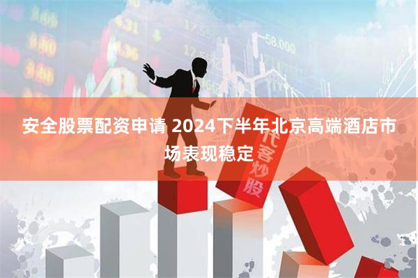 安全股票配资申请 2024下半年北京高端酒店市场表现稳定