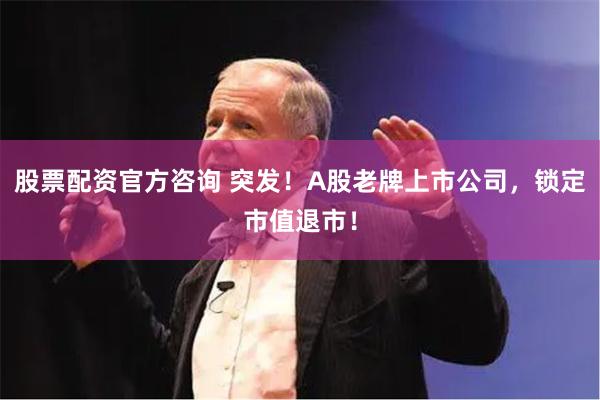 股票配资官方咨询 突发！A股老牌上市公司，锁定市值退市！
