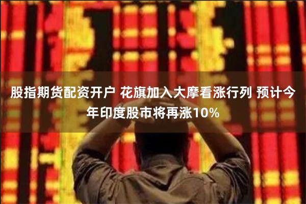 股指期货配资开户 花旗加入大摩看涨行列 预计今年印度股市将再涨10%