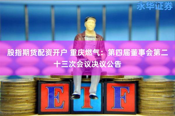 股指期货配资开户 重庆燃气：第四届董事会第二十三次会议决议公告