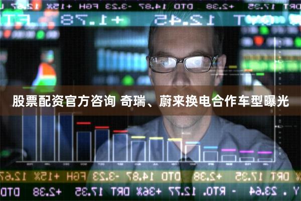 股票配资官方咨询 奇瑞、蔚来换电合作车型曝光