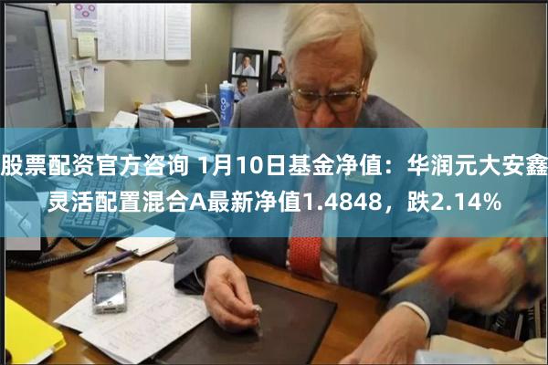 股票配资官方咨询 1月10日基金净值：华润元大安鑫灵活配置混合A最新净值1.4848，跌2.14%