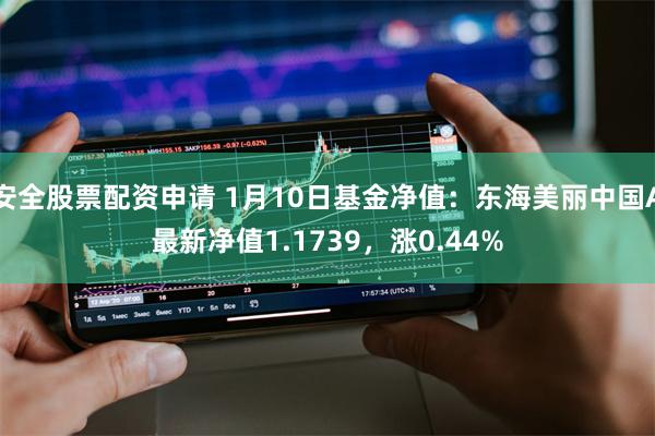安全股票配资申请 1月10日基金净值：东海美丽中国A最新净值1.1739，涨0.44%